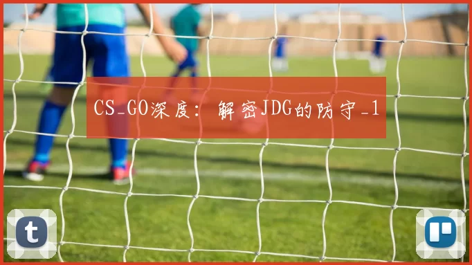 CS_GO深度：解密JDG的防守_1