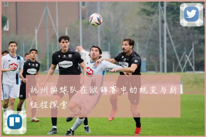 杭州排球队在欧锦赛中的蜕变与新征程探索