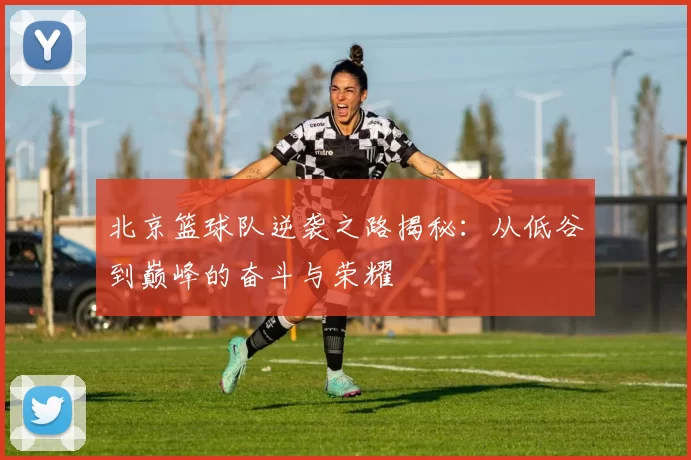 北京篮球队逆袭之路揭秘：从低谷到巅峰的奋斗与荣耀