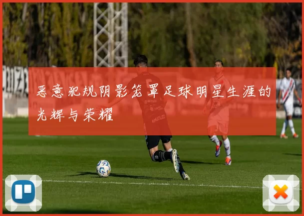 恶意犯规阴影笼罩足球明星生涯的光辉与荣耀