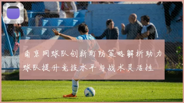 南京网球队创新盯防策略解析助力球队提升竞技水平与战术灵活性