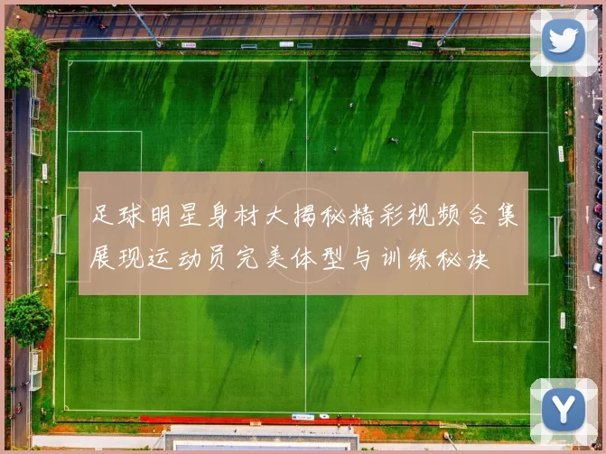 足球明星身材大揭秘精彩视频合集展现运动员完美体型与训练秘诀