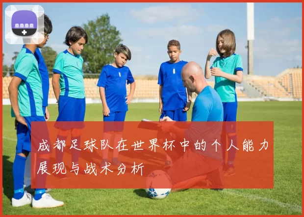 成都足球队在世界杯中的个人能力展现与战术分析