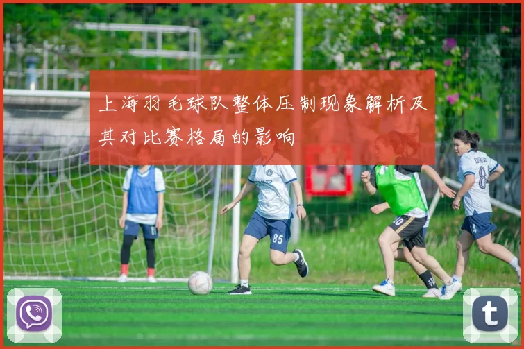 上海羽毛球队整体压制现象解析及其对比赛格局的影响