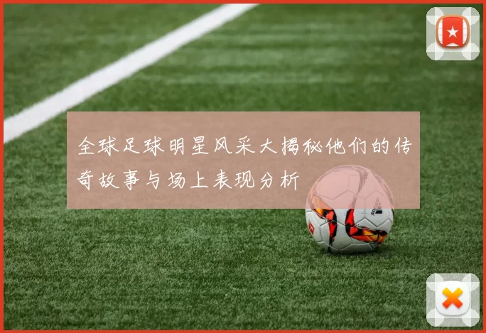 全球足球明星风采大揭秘他们的传奇故事与场上表现分析