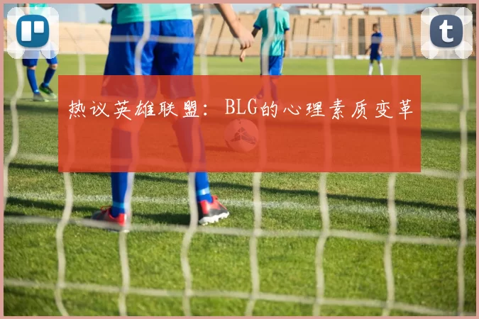 热议英雄联盟：BLG的心理素质变革