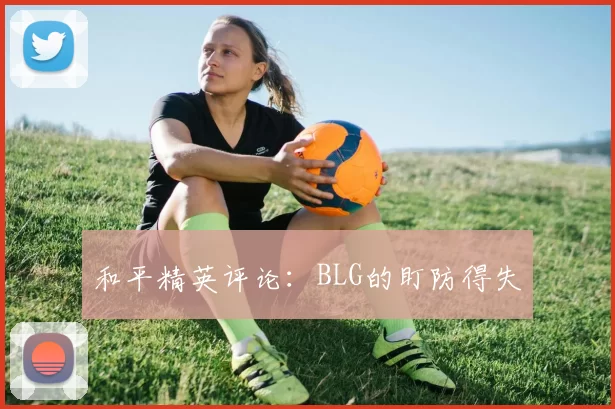 和平精英评论：BLG的盯防得失
