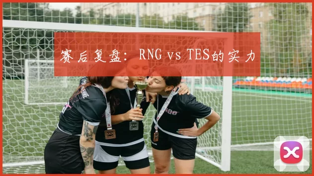 赛后复盘：RNG vs TES的实力